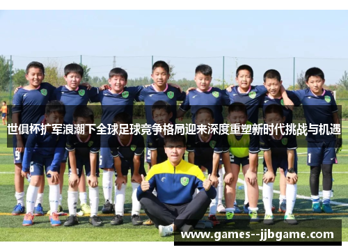 世俱杯扩军浪潮下全球足球竞争格局迎来深度重塑新时代挑战与机遇