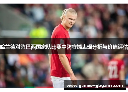 哈兰德对阵巴西国家队比赛中防守端表现分析与价值评估