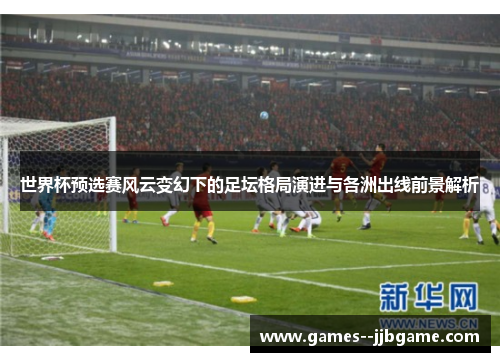 世界杯预选赛风云变幻下的足坛格局演进与各洲出线前景解析 世界杯预选赛风云变幻下的足坛格局演进与各洲出线前景解析