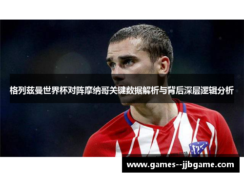 格列兹曼世界杯对阵摩纳哥关键数据解析与背后深层逻辑分析