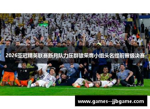 2026亚冠精英联赛新月队力压群雄荣膺小组头名提前晋级决赛 2026亚冠精英联赛新月队力压群雄荣膺小组头名提前晋级决赛