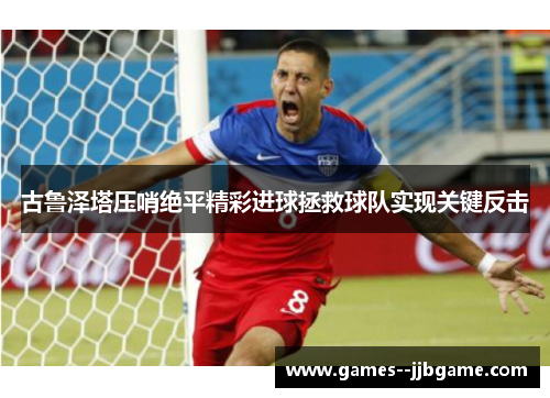 古鲁泽塔压哨绝平精彩进球拯救球队实现关键反击