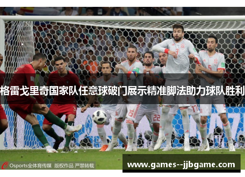 格雷戈里奇国家队任意球破门展示精准脚法助力球队胜利 格雷戈里奇国家队任意球破门展示精准脚法助力球队胜利