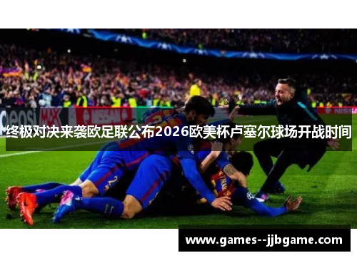 终极对决来袭欧足联公布2026欧美杯卢塞尔球场开战时间 终极对决来袭欧足联公布2026欧美杯卢塞尔球场开战时间