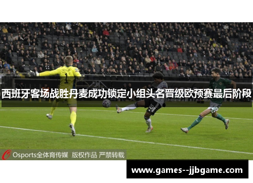 西班牙客场战胜丹麦成功锁定小组头名晋级欧预赛最后阶段