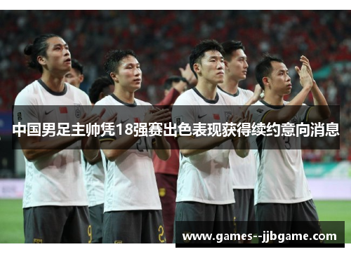 中国男足主帅凭18强赛出色表现获得续约意向消息 中国男足主帅凭18强赛出色表现获得续约意向消息