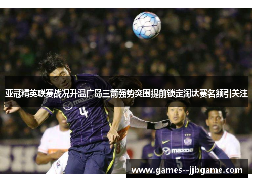亚冠精英联赛战况升温广岛三箭强势突围提前锁定淘汰赛名额引关注