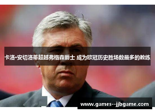卡洛·安切洛蒂超越弗格森爵士 成为欧冠历史胜场数最多的教练 卡洛·安切洛蒂超越弗格森爵士 成为欧冠历史胜场数最多的教练