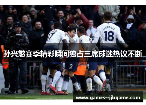 孙兴慜赛季精彩瞬间独占三席球迷热议不断 孙兴慜赛季精彩瞬间独占三席球迷热议不断