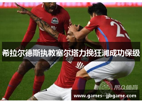 希拉尔德斯执教塞尔塔力挽狂澜成功保级 希拉尔德斯执教塞尔塔力挽狂澜成功保级