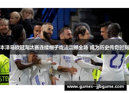 本泽马欧冠淘汰赛连续帽子戏法震撼全场 成为历史传奇时刻