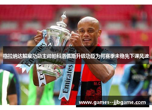 格拉纳达解雇功勋主帅帕科洛佩斯升级功臣为何赛季未稳先下课风波