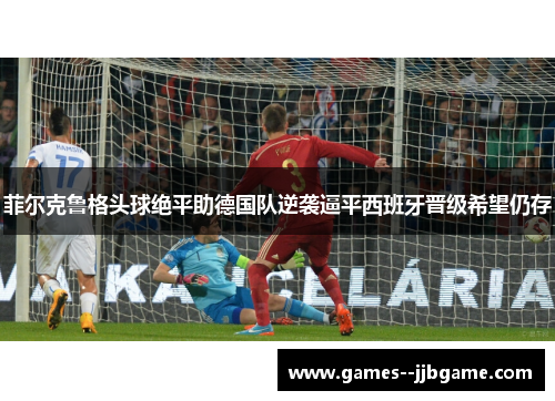 菲尔克鲁格头球绝平助德国队逆袭逼平西班牙晋级希望仍存