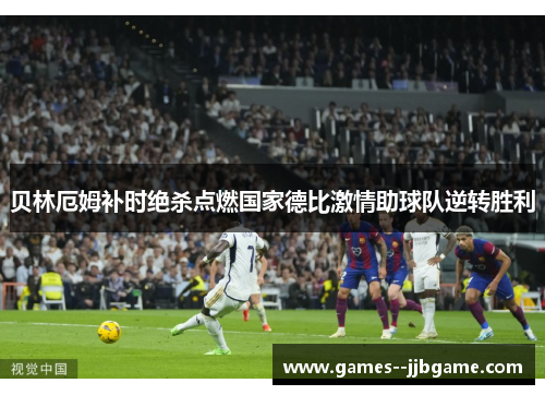 贝林厄姆补时绝杀点燃国家德比激情助球队逆转胜利