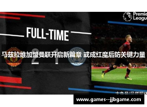 马兹拉维加盟曼联开启新篇章 或成红魔后防关键力量