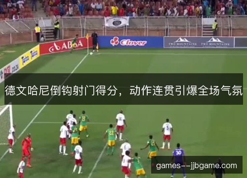 德文哈尼倒钩射门得分，动作连贯引爆全场气氛