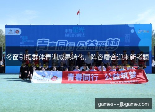 冬窗引援群体青训成果转化，阵容磨合迎来新考题